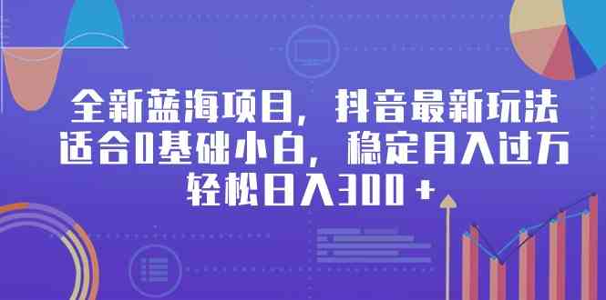 （9242期）全新蓝海项目，抖音最新玩法，适合0基础小白，稳定月入过万，轻松日入300＋-副业项目资源网