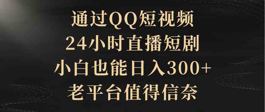 （9241期）通过QQ短视频、24小时直播短剧，小白也能日入300+，老平台值得信奈-副业项目资源网