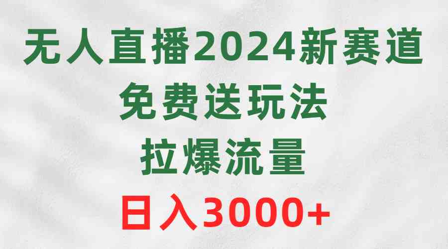 （9496期）无人直播2024新赛道，免费送玩法，拉爆流量，日入3000+-副业项目资源网