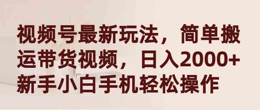 （9486期）视频号最新玩法，简单搬运带货视频，日入2000+，新手小白手机轻松操作-副业项目资源网