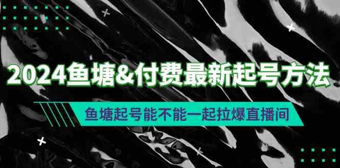 （9507期）2024鱼塘&付费最新起号方法：鱼塘起号能不能一起拉爆直播间-副业项目资源网