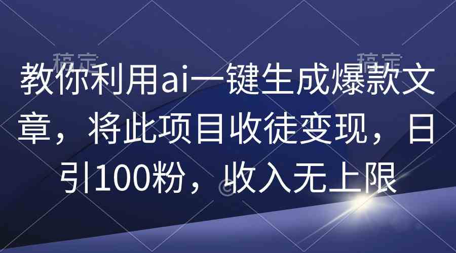 （9495期）教你利用ai一键生成爆款文章，将此项目收徒变现，日引100粉，收入无上限-副业项目资源网