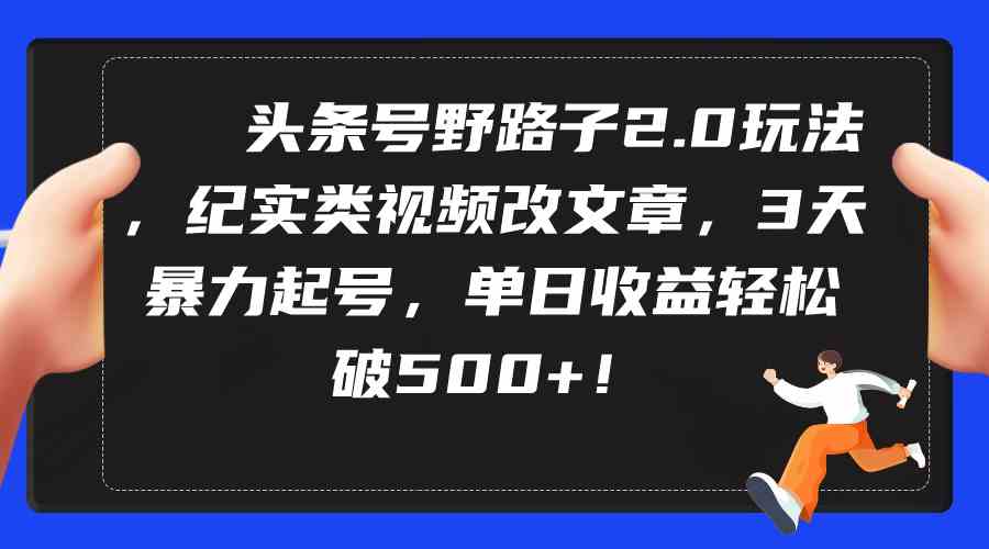 （9488期）头条号野路子2.0玩法，纪实类视频改文章，3天暴力起号，单日收益轻松破500+-副业项目资源网