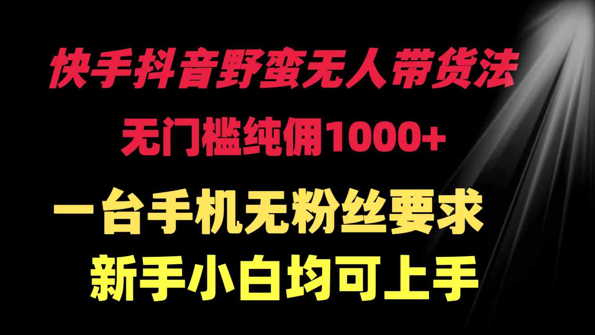 （9552期）快手抖音野蛮无人带货法 无门槛纯佣1000+ 一台手机无粉丝要求新手小白…-副业项目资源网