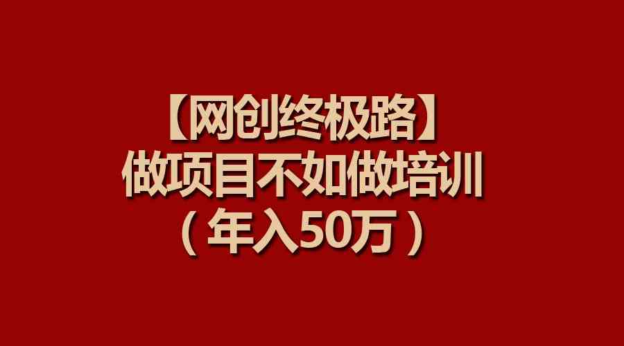 （9550期）【网创终极路】做项目不如做项目培训，年入50万-副业项目资源网