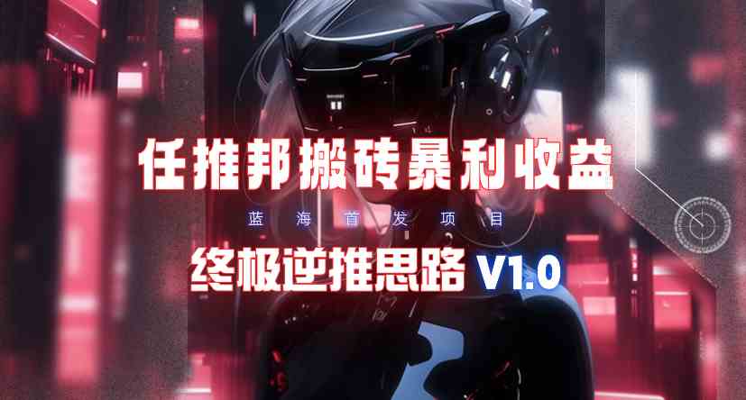 （9567期）【限时蓝海】任推邦搬砖暴利吃收益_终极逆推思路V1.0-副业项目资源网