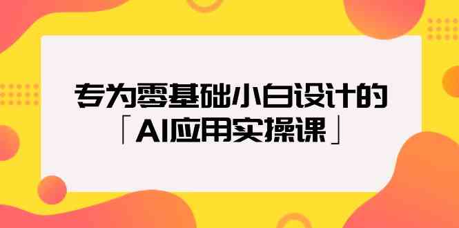 （9578期）专为零基础小白设计的「AI应用实操课」-副业项目资源网