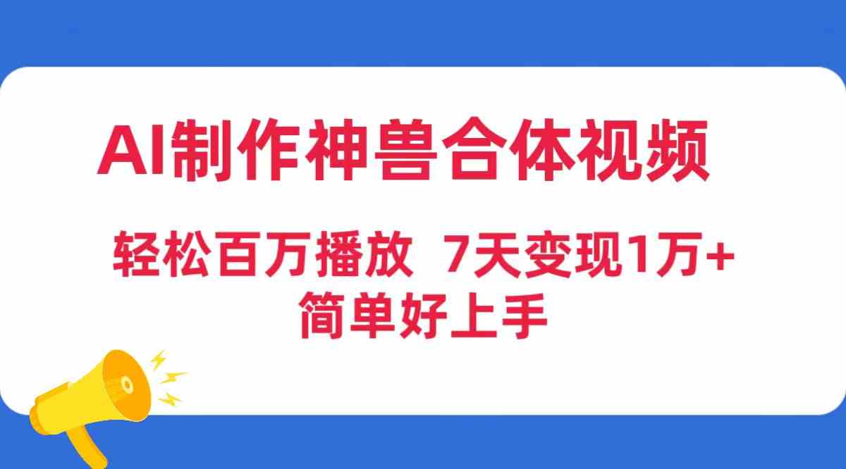 （9600期）AI制作神兽合体视频，轻松百万播放，七天变现1万+，简单好上手-副业项目资源网