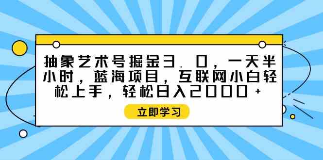 （9711期）抽象艺术号掘金3.0，一天半小时 ，蓝海项目， 互联网小白轻松上手，轻松…-副业项目资源网