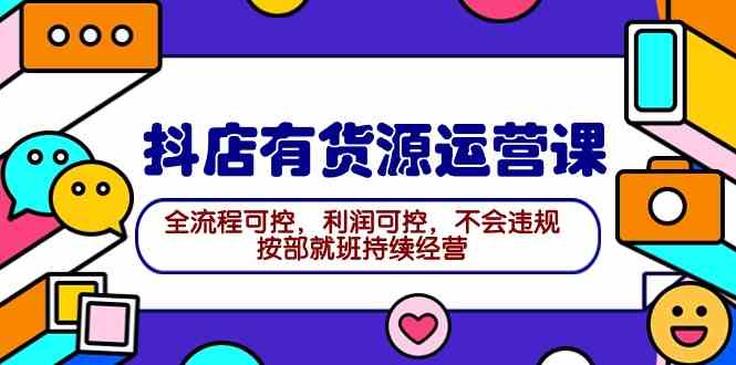 （9702期）2024抖店有货源运营课：全流程可控，利润可控，不会违规，按部就班持续经营-副业项目资源网