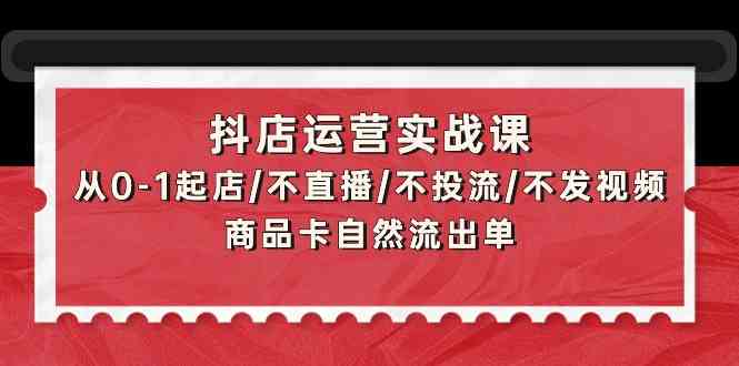 （9705期）抖店运营实战课：从0-1起店/不直播/不投流/不发视频/商品卡自然流出单-副业项目资源网