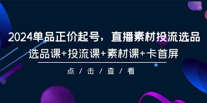 （9718期）2024单品正价起号，直播素材投流选品，选品课+投流课+素材课+卡首屏-101节-副业项目资源网