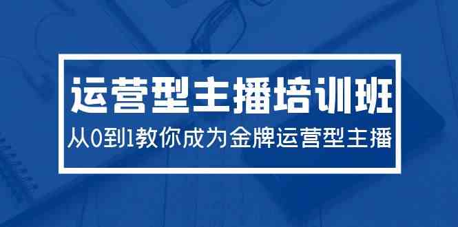 （9772期）2024运营型主播培训班：从0到1教你成为金牌运营型主播（29节课）-副业项目资源网