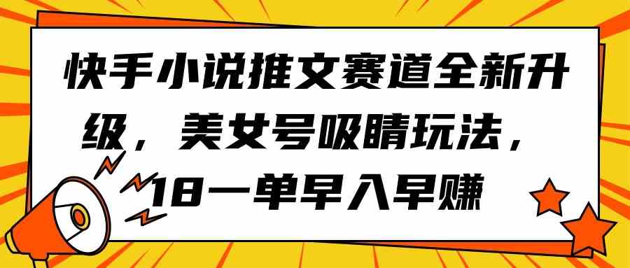 （9776期）快手小说推文赛道全新升级，美女号吸睛玩法，18一单早入早赚-副业项目资源网