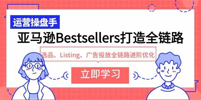 （9801期）亚马逊Bestsellers打造全链路，选品、Listing、广告投放全链路进阶优化-副业项目资源网