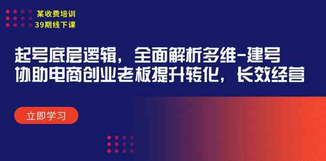 （9806期）某收费培训39期线下课：起号底层逻辑，全面解析多维 建号，协助电商创业…-副业项目资源网