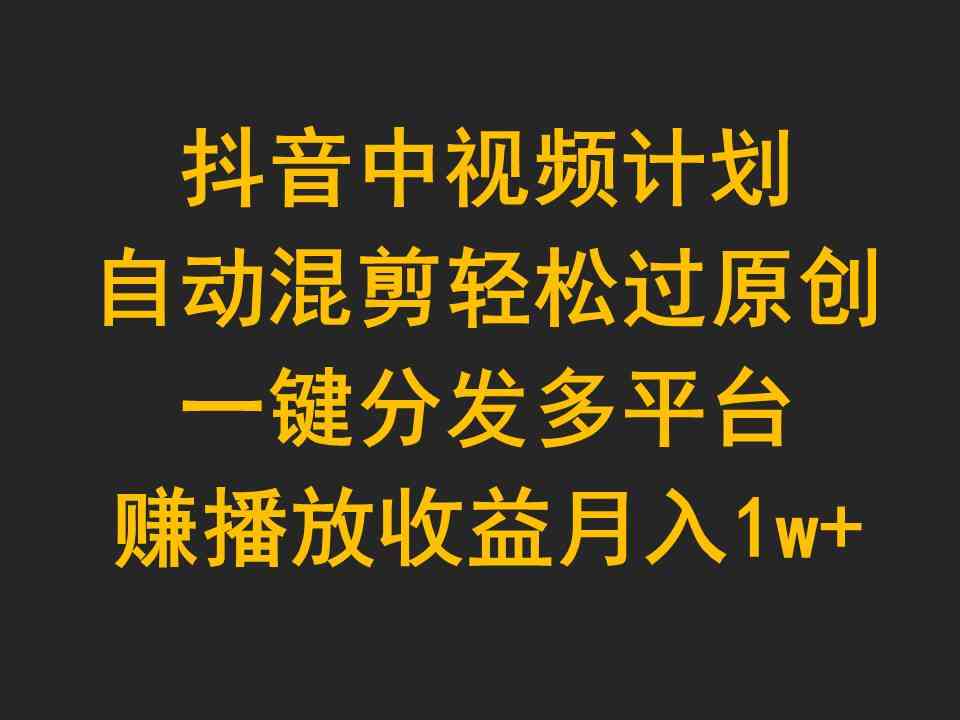 （9825期）抖音中视频计划，自动混剪轻松过原创，一键分发多平台赚播放收益，月入1w+-副业项目资源网