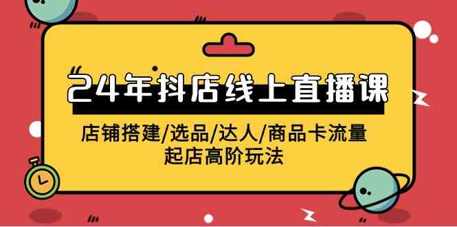 （9812期）2024年抖店线上直播课，店铺搭建/选品/达人/商品卡流量/起店高阶玩法-副业项目资源网