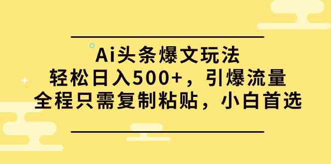 （9853期）Ai头条爆文玩法，轻松日入500+，引爆流量全程只需复制粘贴，小白首选-副业项目资源网