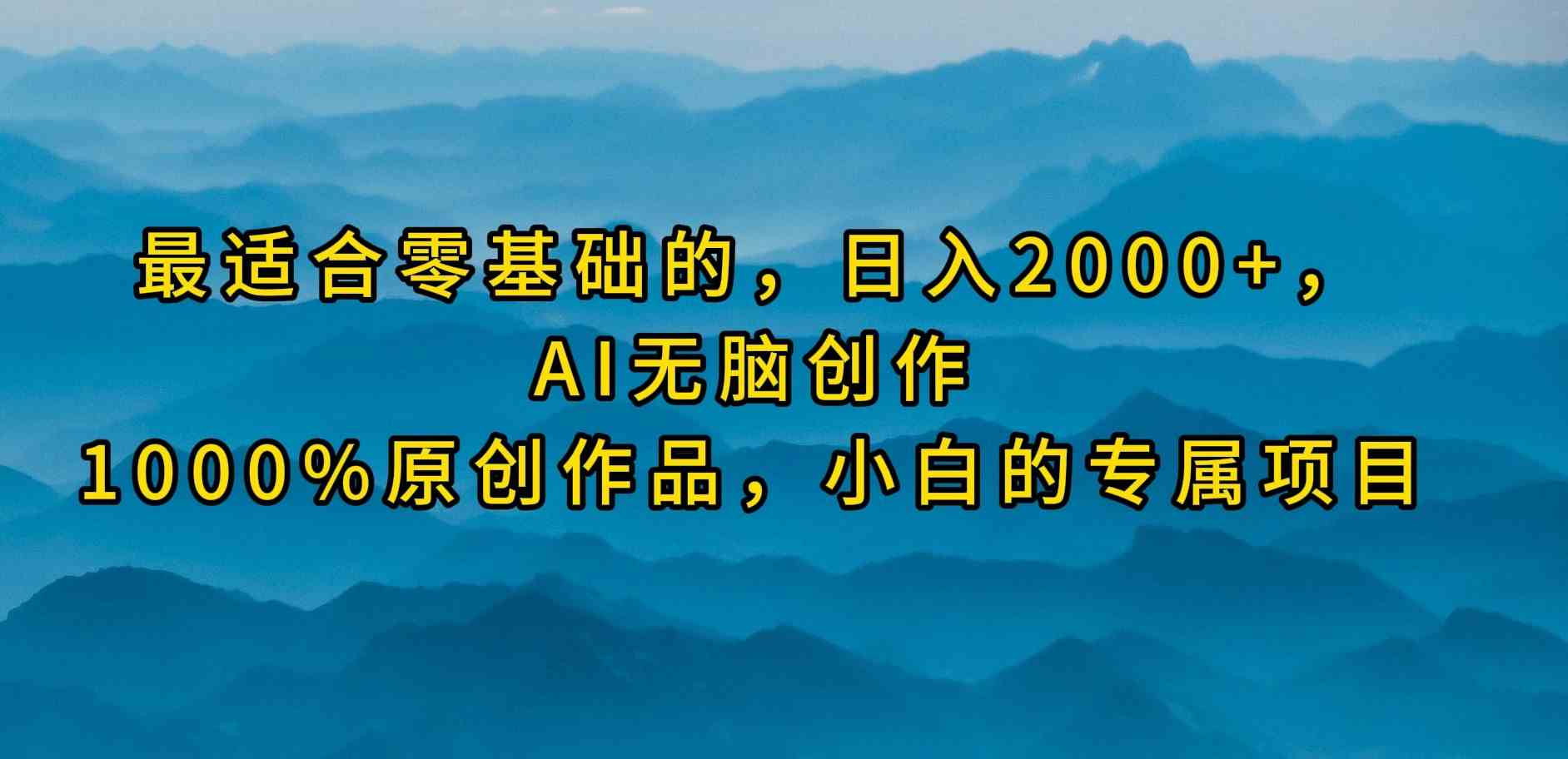 （9866期）最适合零基础的，日入2000+，AI无脑创作，100%原创作品，小白的专属项目-副业项目资源网