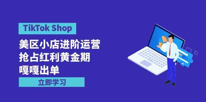 （9886期）TikTok Shop-美区小店进阶运营，抢占红利黄金期 嘎嘎出单（7节课）-副业项目资源网