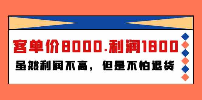 （9882期）某付费文章《客单价8000.利润1800.虽然利润不高，但是不怕退货》-副业项目资源网