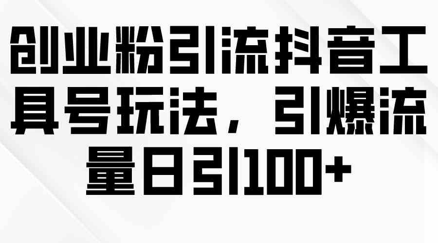 （9917期）创业粉引流抖音工具号玩法，引爆流量日引100+-副业项目资源网