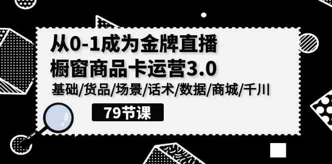 （9927期）0-1成为金牌直播-橱窗商品卡运营3.0，基础/货品/场景/话术/数据/商城/千川-副业项目资源网