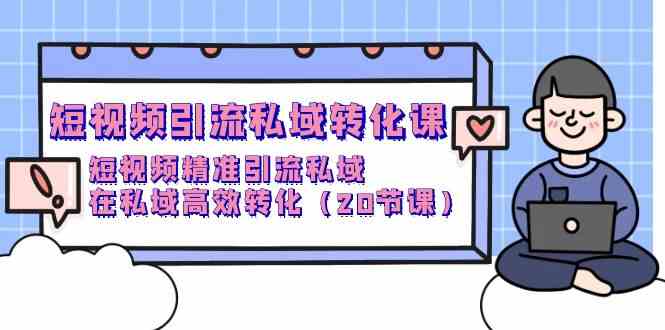 （9926期）短视频引流 私域转化课，短视频精准引流私域，在私域高效转化（20节课）-副业项目资源网