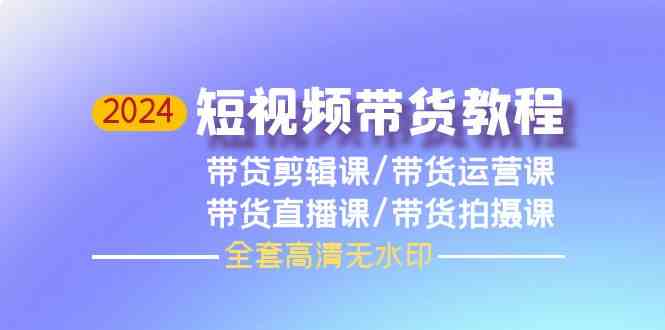 （9929期）2024短视频带货教程，剪辑课+运营课+直播课+拍摄课（全套高清无水印）-副业项目资源网