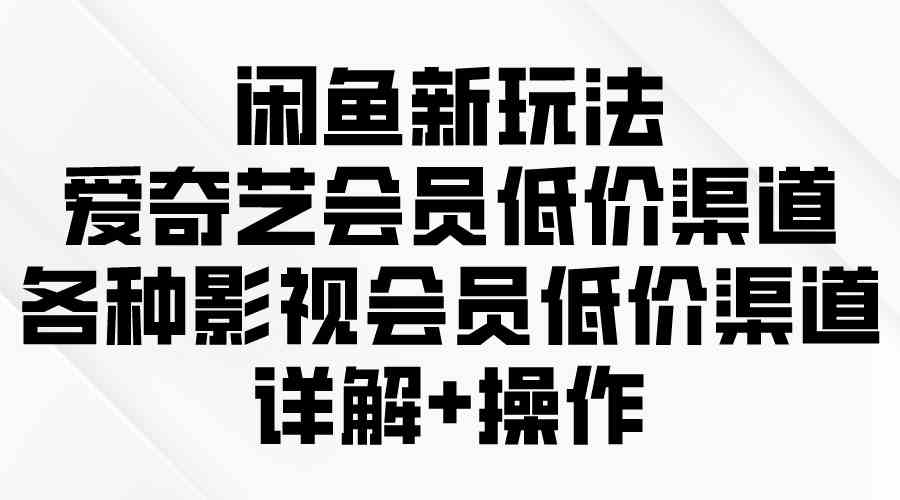 （9950期）闲鱼新玩法，爱奇艺会员低价渠道，各种影视会员低价渠道详解-副业项目资源网