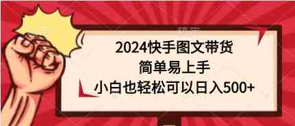 （9958期）2024快手图文带货，简单易上手，小白也轻松可以日入500+-副业项目资源网