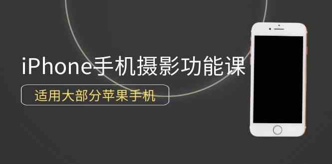 （9969期）0基础带你玩转iPhone手机摄影功能，适用大部分苹果手机（12节视频课）-副业项目资源网