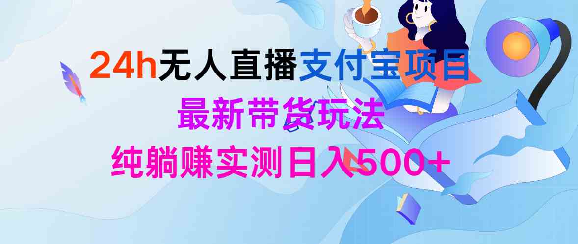 （9934期）24h无人直播支付宝项目，最新带货玩法，纯躺赚实测日入500+-副业项目资源网