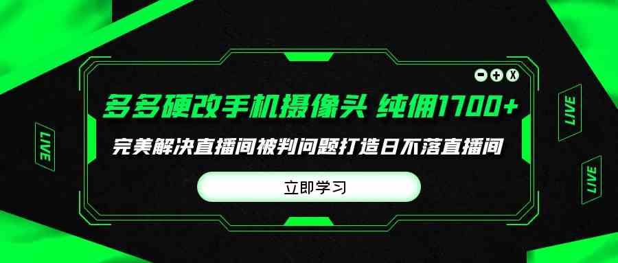 （9987期）多多硬改手机摄像头，单场带货纯佣1700+完美解决直播间被判问题，打造日…-副业项目资源网