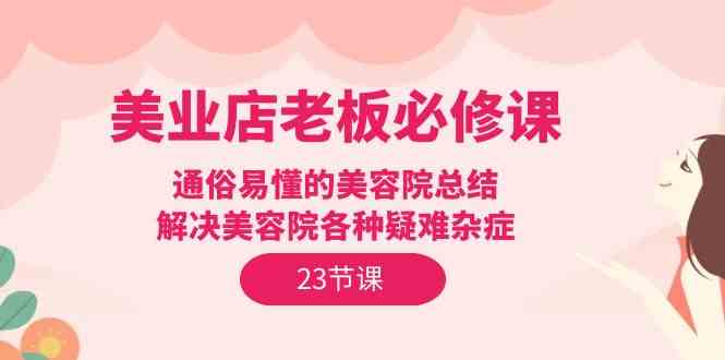 （9986期）美业店老板必修课：通俗易懂的美容院总结，解决美容院各种疑难杂症（23节）-副业项目资源网