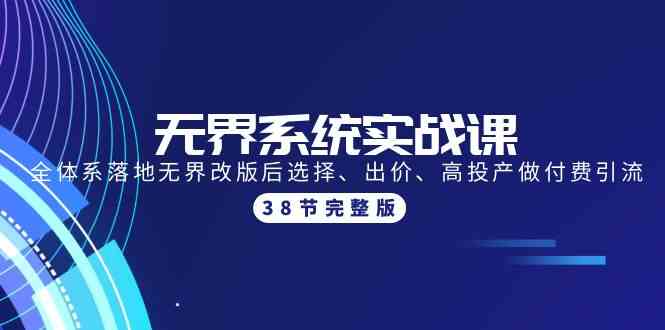 （9992期）无界系统实战课：全体系落地无界改版后选择、出价、高投产做付费引流-38节-副业项目资源网