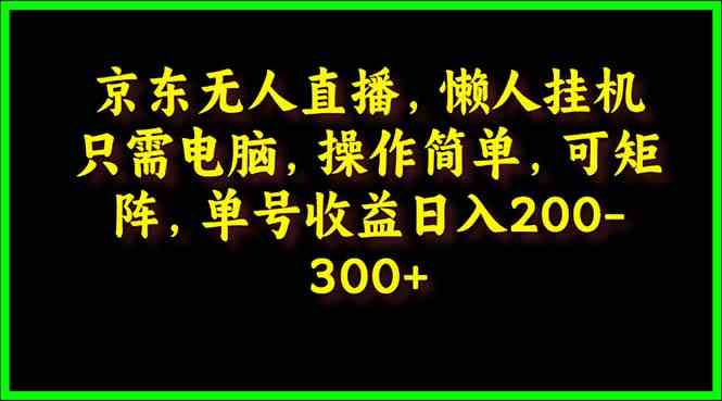 （9973期）京东无人直播，电脑挂机，操作简单，懒人专属，可矩阵操作 单号日入200-300-副业项目资源网