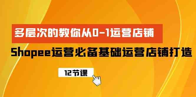 （9993期）Shopee-运营必备基础运营店铺打造，多层次的教你从0-1运营店铺-副业项目资源网