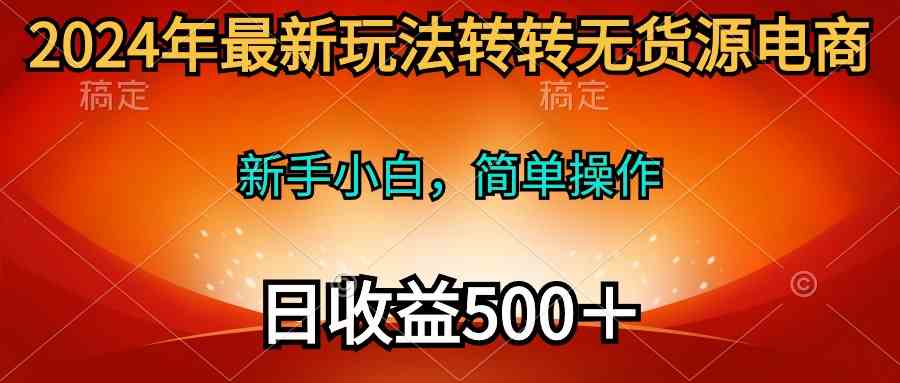 （10003期）2024年最新玩法转转无货源电商，新手小白 简单操作，长期稳定 日收入500＋-副业项目资源网