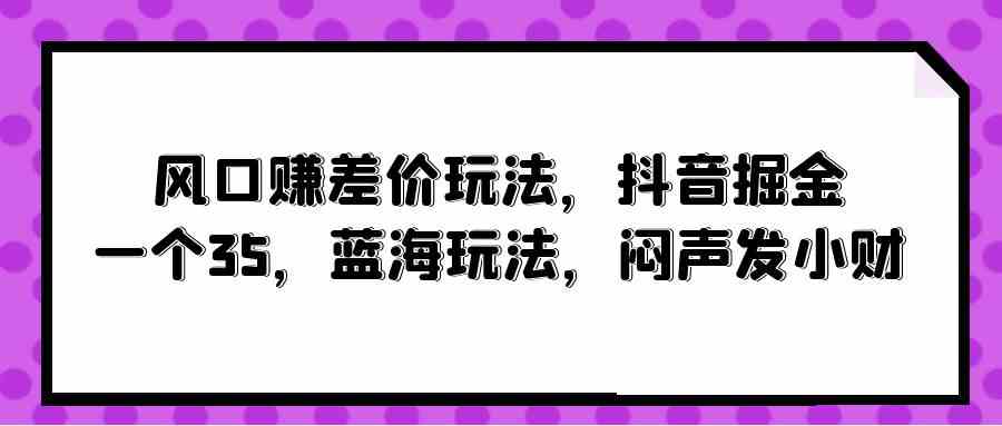 （10022期）风口赚差价玩法，抖音掘金，一个35，蓝海玩法，闷声发小财-副业项目资源网