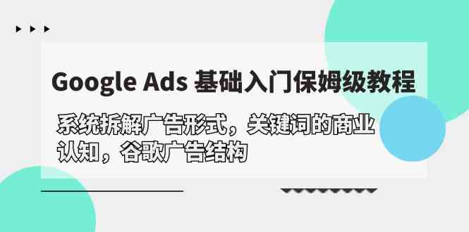 （10018期）Google Ads 基础入门，系统拆解广告形式/关键词的商业认知/谷歌广告结构-副业项目资源网