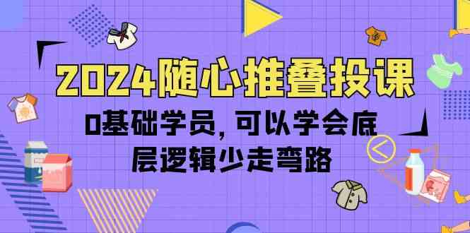 （10017期）2024随心推叠投课，0基础学员，可以学会底层逻辑少走弯路（14节）-副业项目资源网