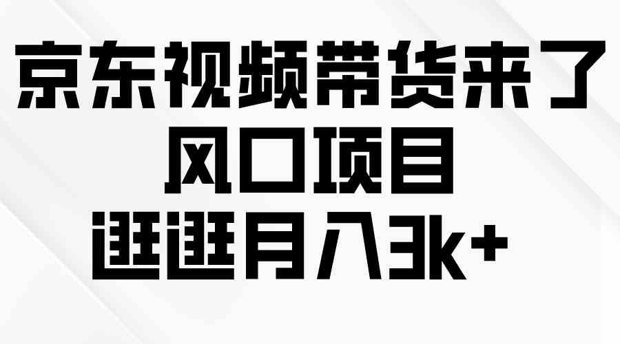 （10025期）京东短视频带货来了，风口项目，逛逛月入3k+-副业项目资源网