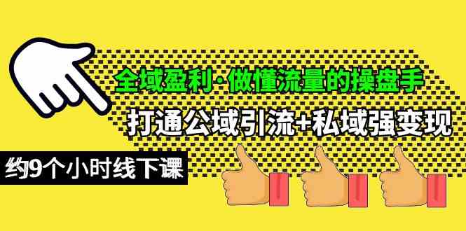 （10045期）全域盈利·做懂流量的操盘手，打通公域引流+私域强变现，约9个小时线下课-副业项目资源网