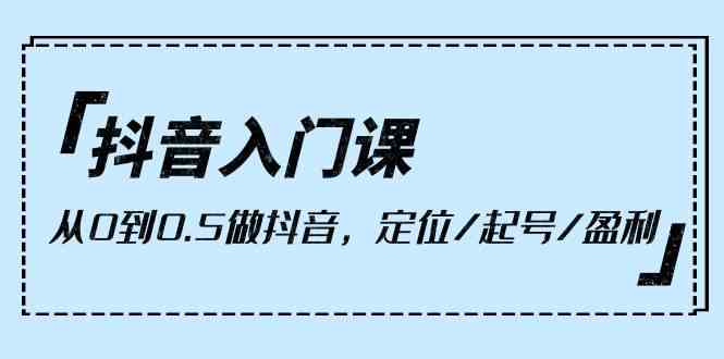 （10076期）抖音入门课，从0到0.5做抖音，定位/起号/盈利（9节课）-副业项目资源网