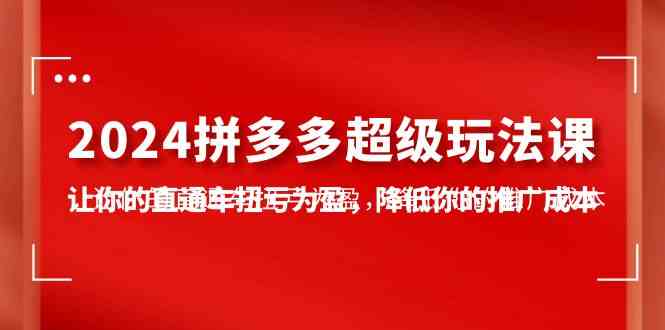 （10036期）2024拼多多-超级玩法课，让你的直通车扭亏为盈，降低你的推广成本-7节课-副业项目资源网