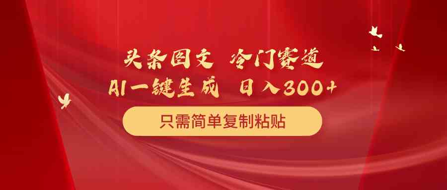 （10039期）头条图文 冷门赛道 只需简单复制粘贴 几分钟一条作品 日入300+-副业项目资源网