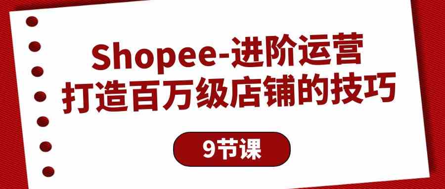 （10083期）Shopee-进阶运营：打造百万级店铺的技巧（9节课）-副业项目资源网