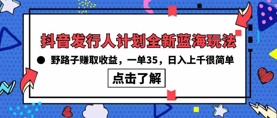 （10067期）抖音发行人计划全新蓝海玩法，野路子赚取收益，一单35，日入上千很简单!-副业项目资源网